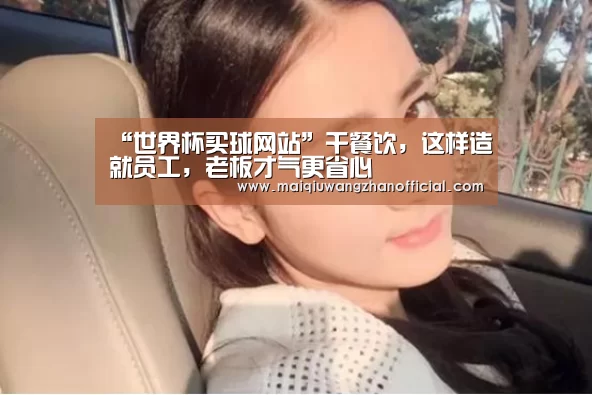 “世界杯买球网站”干餐饮,这样造就员工,老板才气更省心(图2) 世界杯买球网站官网